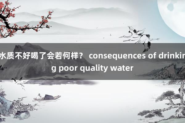 水质不好喝了会若何样？ consequences of drinking poor quality water