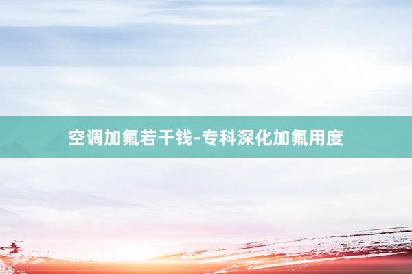 空调加氟若干钱-专科深化加氟用度