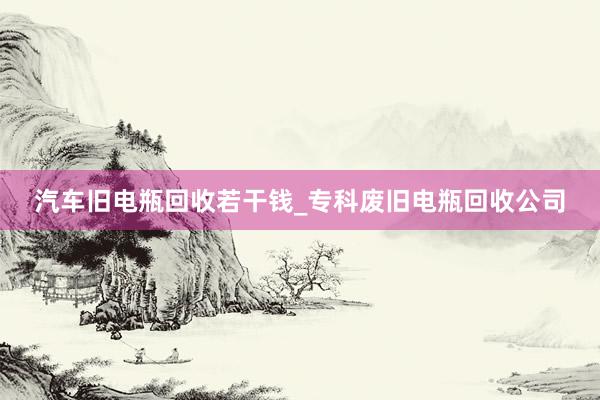 汽车旧电瓶回收若干钱_专科废旧电瓶回收公司