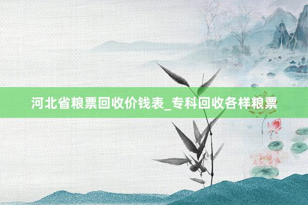 河北省粮票回收价钱表_专科回收各样粮票