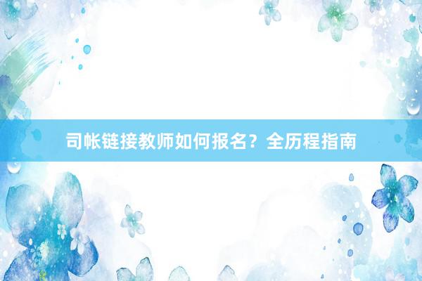 司帐链接教师如何报名？全历程指南